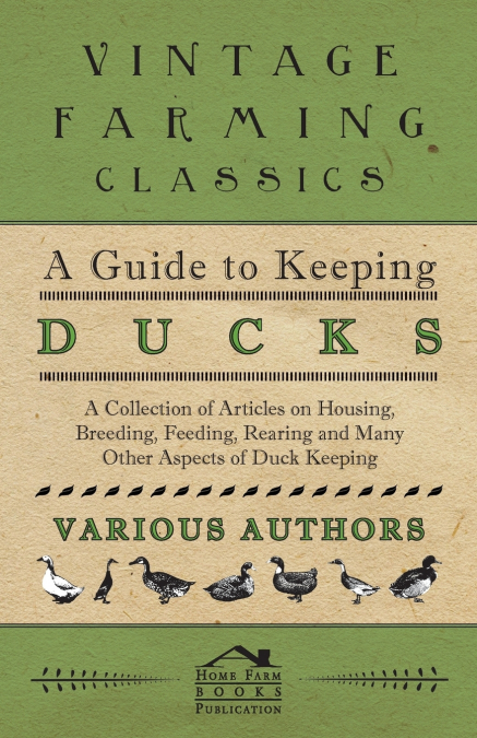 A Guide to Keeping Ducks - A Collection of Articles on Housing, Breeding, Feeding, Rearing and Many Other Aspects of Duck Keeping