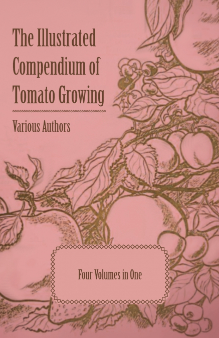 The Illustrated Compendium of Tomato Growing - Five Volumes in One