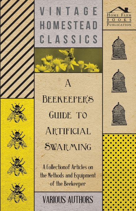 A Beekeeper’s Guide to Artificial Swarming - A Collection of Articles on the Methods and Equipment of the Beekeeper