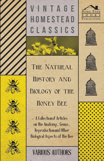 The Natural History and Biology of the Honey Bee - A Collection of Articles on the Anatomy, Genus, Reproduction and Other Biological Aspects of the Be