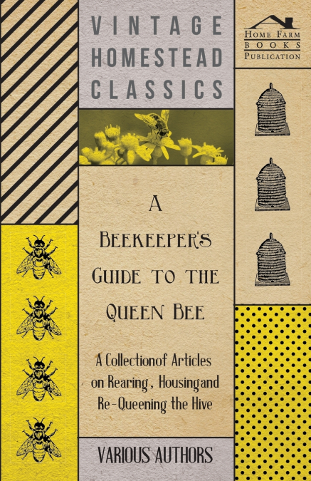A Beekeeper’s Guide to the Queen Bee - A Collection of Articles on Rearing, Housing and Re-Queening the Hive