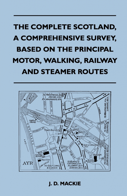 The Complete Scotland, A Comprehensive Survey, Based on the Principal Motor, Walking, Railway and Steamer Routes