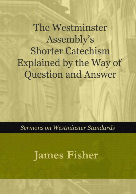 The Westminster Assembly’s Shorter Catechism Explained  by Way of Questions and Answer