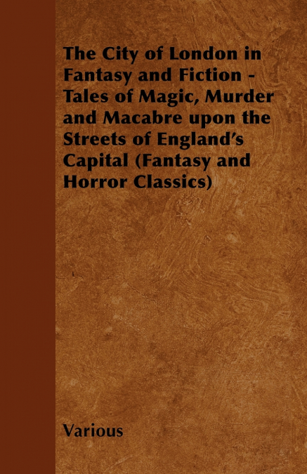 The City of London in Fantasy and Fiction - Tales of Magic, Murder and Macabre Upon the Streets of England’s Capital (Fantasy and Horror Classics)