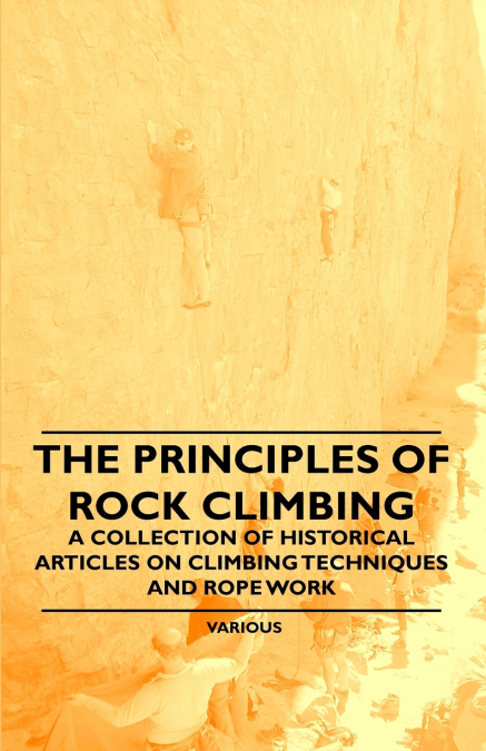 The Principles of Rock Climbing - A Collection of Historical Articles on Climbing Techniques and Rope Work