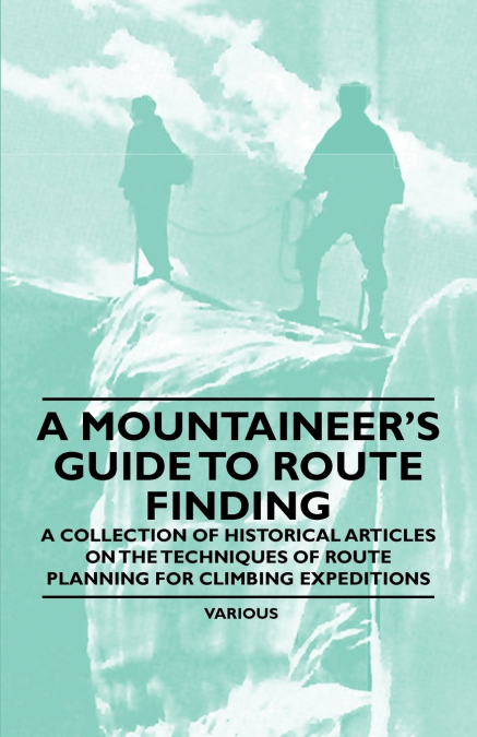 A Mountaineer’s Guide to Route Finding - A Collection of Historical Articles on the Techniques of Route Planning for Climbing Expeditions