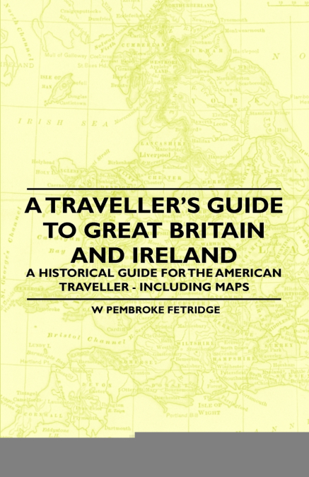 A Traveller’s Guide to Great Britain and Ireland - A Historical Guide for the American Traveller - Including Maps