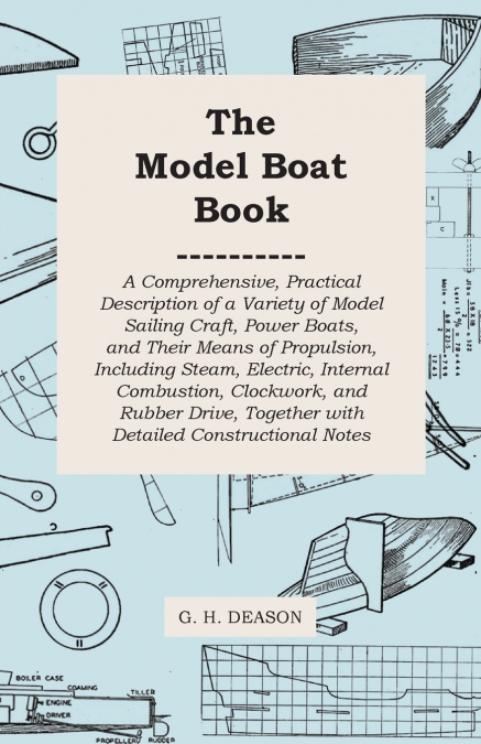 The Model Boat Book - A Comprehensive, Practical Description of a Variety of Model Sailing Craft, Power Boats, and Their Means of Propulsion, Including Steam, Electric, Internal Combustion, Clockwork,