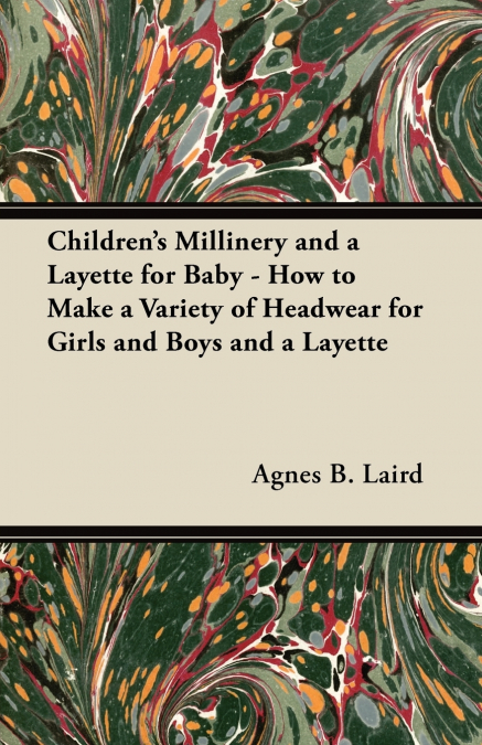 Children’s Millinery and a Layette for Baby - How to Make a Variety of Headwear for Girls and Boys and a Layette