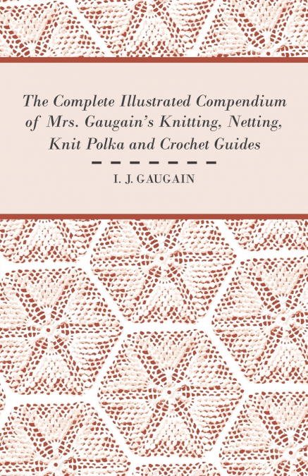The Complete Illustrated Compendium of Mrs. Gaugain’s Knitting, Netting, Knit Polka and Crocket Guides