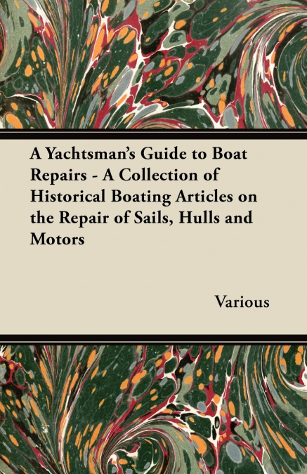 A Yachtsman’s Guide to Boat Repairs - A Collection of Historical Boating Articles on the Repair of Sails, Hulls and Motors