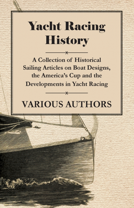 Yacht Racing History - A Collection of Historical Sailing Articles on Boat Designs, the America’s Cup and the Developments in Yacht Racing
