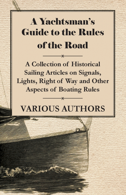 A Yachtsman’s Guide to the Rules of the Road - A Collection of Historical Sailing Articles on Signals, Lights, Right of Way and Other Aspects of Boating Rules