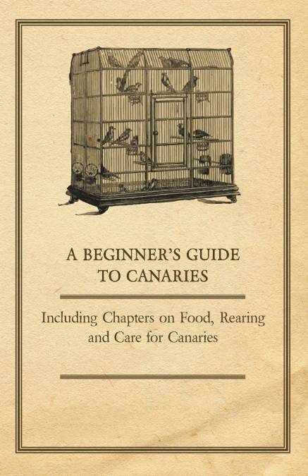 A Beginner’s Guide to Canaries - Including Chapters on Food, Rearing and Care for Canaries