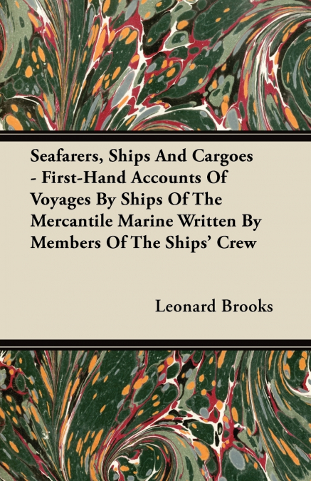 Seafarers, Ships And Cargoes - First-Hand Accounts Of Voyages By Ships Of The Mercantile Marine Written By Members Of The Ships’ Crew