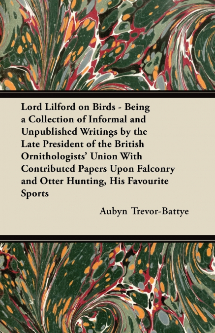 Lord Lilford on Birds - Being a Collection of Informal and Unpublished Writings by the Late President of the British Ornithologists’ Union With Contributed Papers Upon Falconry and Otter Hunting, His 