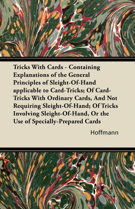 Tricks With Cards - Containing Explanations of the General Principles of Sleight-Of-Hand applicable to Card-Tricks; Of Card-Tricks With Ordinary Cards, And Not Requiring Sleight-Of-Hand; Of Tricks Inv