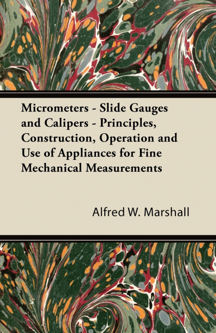 Micrometers - Slide Gauges and Calipers - Principles, Construction, Operation and Use of Appliances for Fine Mechanical Measurements
