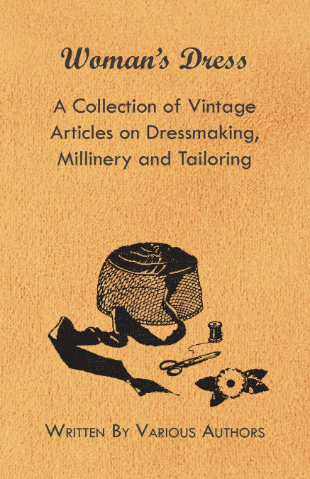 Woman’s Dress - A Collection of Vintage Articles on Dressmaking, Millinery and Tailoring