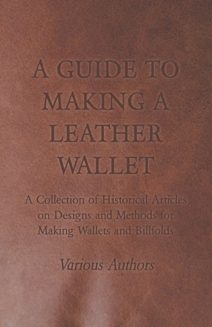 A Guide to Making a Leather Wallet - A Collection of Historical Articles on Designs and Methods for Making Wallets and Billfolds