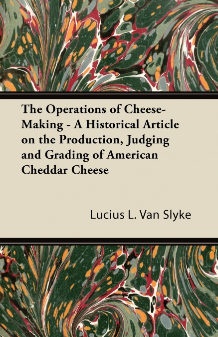The Operations of Cheese-Making - A Historical Article on the Production, Judging and Grading of American Cheddar Cheese