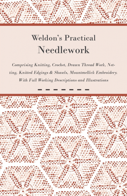 Weldon’s Practical Needlework Comprising - Knitting, Crochet, Drawn Thread Work, Netting, Knitted Edgings & Shawls, Mountmellick Embroidery. With Full Working Descriptions and Illustrations