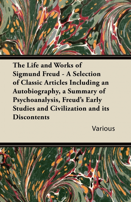 The Life and Works of Sigmund Freud - A Selection of Classic Articles Including an Autobiography, a Summary of Psychoanalysis, Freud’s Early Studies a