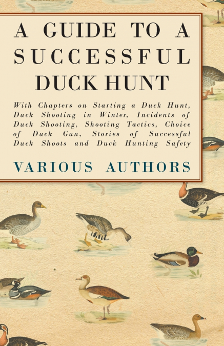 A Guide to a Successful Duck Hunt - With Chapters on Starting a Duck Hunt, Duck Shooting in Winter, Incidents of Duck Shooting, Shooting Tactics, Choice of Duck Gun, Stories of Successful Duck Shoots 