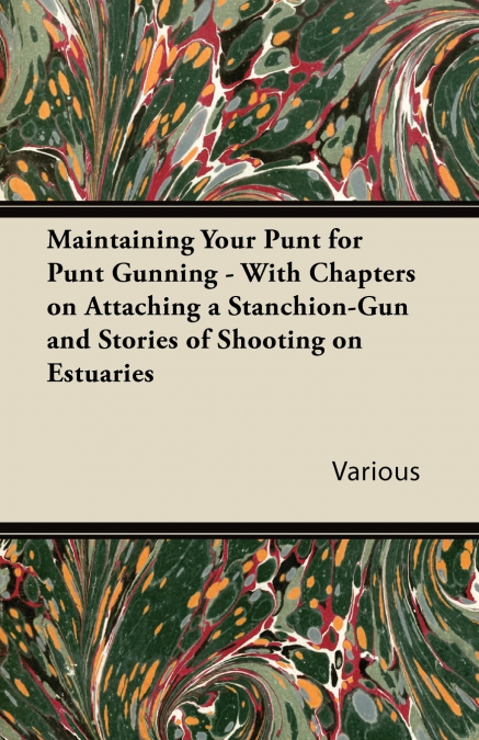 Maintaining Your Punt for Punt Gunning - With Chapters on Attaching a Stanchion-Gun and Stories of Shooting on Estuaries