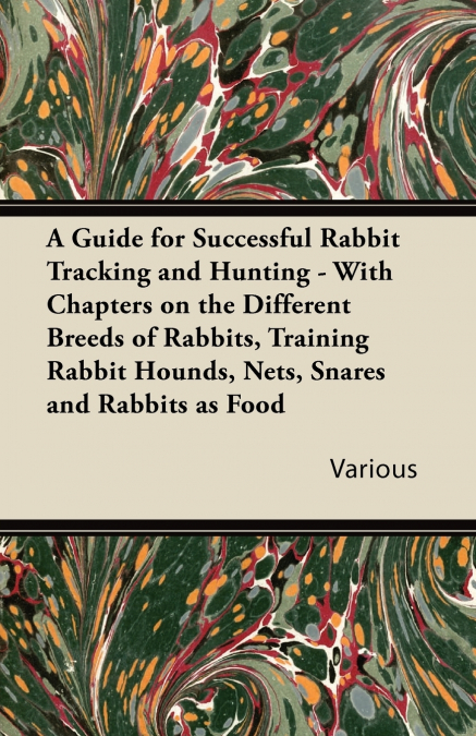 A   Guide for Successful Rabbit Tracking and Hunting - With Chapters on the Different Breeds of Rabbits, Training Rabbit Hounds, Nets, Snares and Rabb