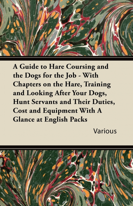 A   Guide to Hare Coursing and the Dogs for the Job - With Chapters on the Hare, Training and Looking After Your Dogs, Hunt Servants and Their Duties,