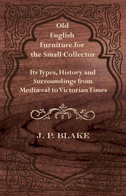 Old English Furniture for the Small Collector - Its Types, History and Surroundings from Mediæval to Victorian Times