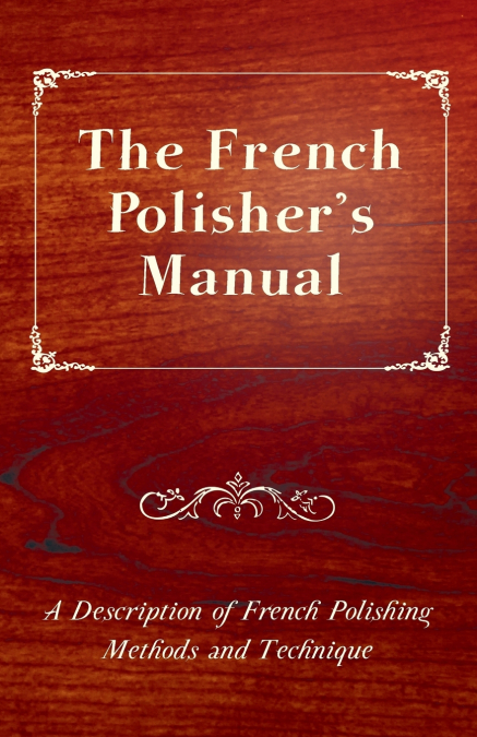 The French Polisher’s Manual - A Description of French Polishing Methods and Technique