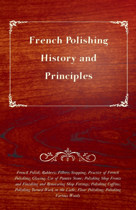 French Polishing - History and Principles; French Polish; Rubbers; Fillers; Stopping, Practice of French Polishing; Glazing; Use of Pumice Stone; Polishing Shop Fronts and Finishing and Renovating Sho