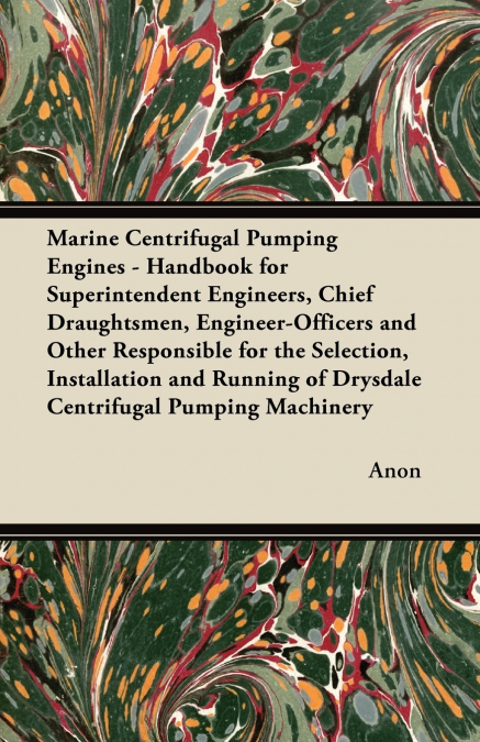 Marine Centrifugal Pumping Engines - Handbook for Superintendent Engineers, Chief Draughtsmen, Engineer-Officers and Other Responsible for the Selection, Installation and Running of Drysdale Centrifug
