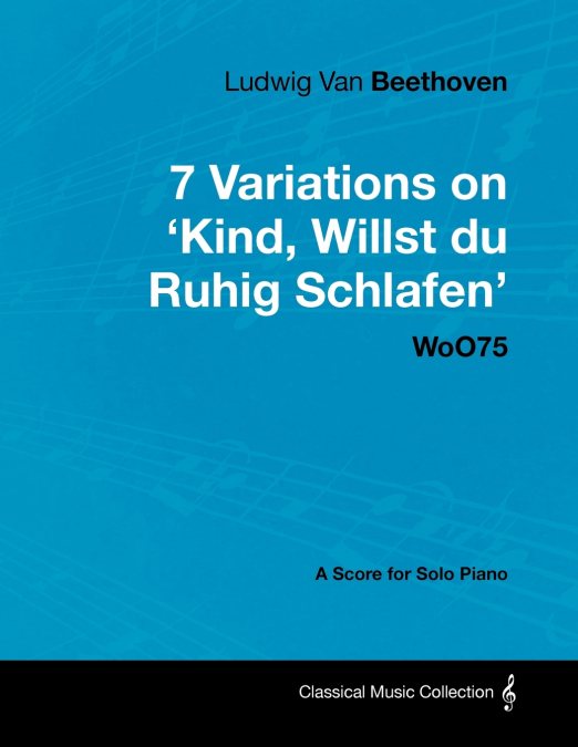 Ludwig Van Beethoven - 7 Variations on ’Kind, Willst Du Ruhig Schlafen’ Woo75 - A Score for Solo Piano