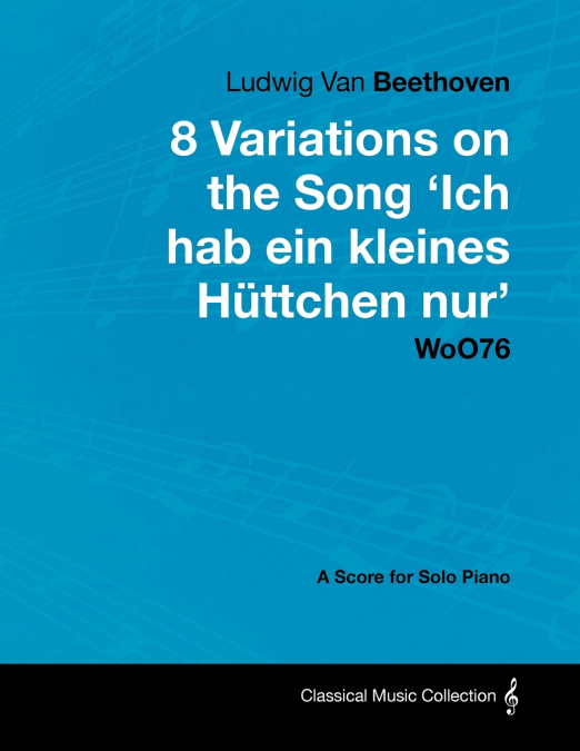 Ludwig Van Beethoven - 8 Variations on the Song ’Ich Hab Ein Kleines Hüttchen Nur’ WoO76 - A Score for Solo Piano