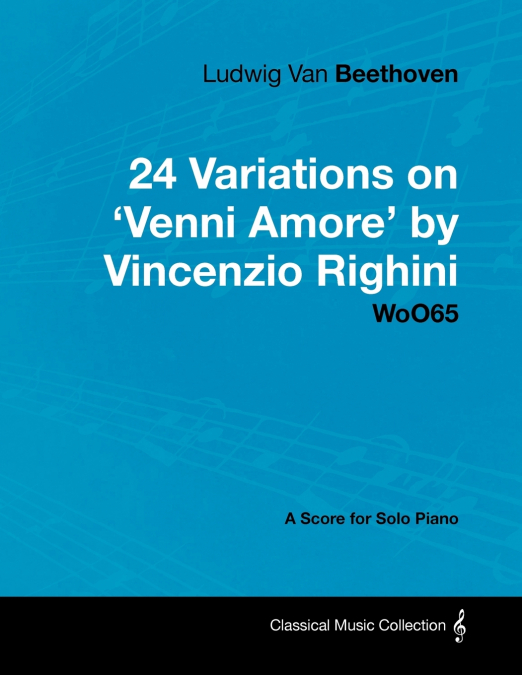 Ludwig Van Beethoven - 24 Variations on ’Venni Amore’ by Vincenzio Righini - Woo65 - A Score for Solo Piano