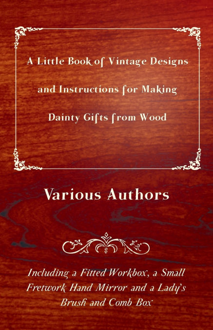 A Little Book of Vintage Designs and Instructions for Making Dainty Gifts from Wood. Including a Fitted Workbox, a Small Fretwork Hand Mirror and a Lady’s Brush and Comb Box