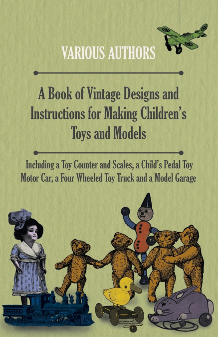 A Book of Vintage Designs and Instructions for Making Children’s Toys and Models - Including a Toy Counter and Scales, a Child’s Pedal Toy Motor Car, a Four Wheeled Toy Truck and a Model Garage