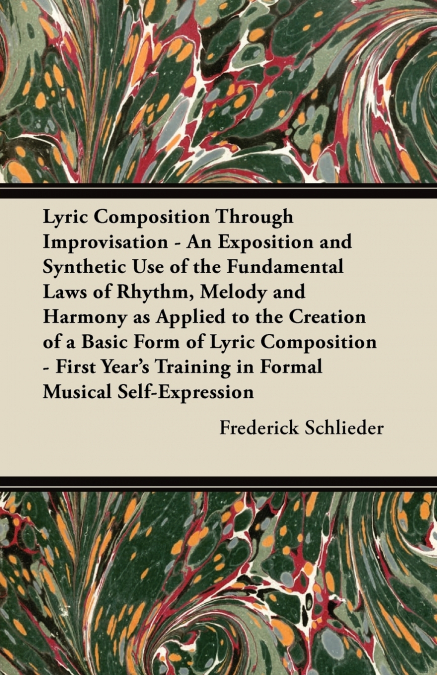 Lyric Composition Through Improvisation - An Exposition and Synthetic Use of the Fundamental Laws of Rhythm, Melody and Harmony as Applied to the Creation of a Basic Form of Lyric Composition - First 
