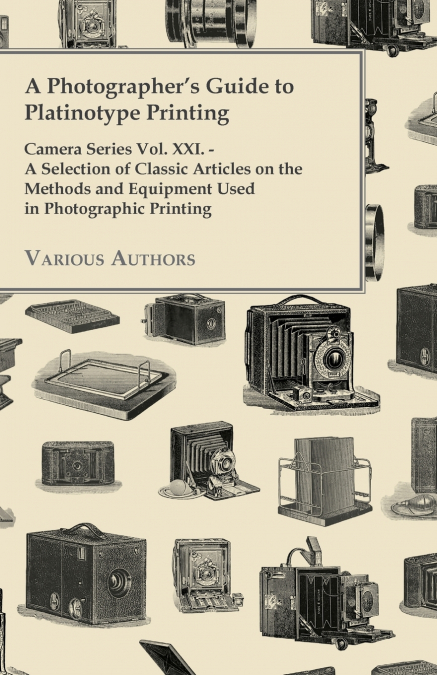 A Photographer’s Guide to Platinotype Printing - Camera Series Vol. XXI. - A Selection of Classic Articles on the Methods and Equipment Used in Photo