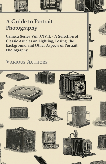 A Guide to Portrait Photography - Camera Series Vol. XXVII. - A Selection of Classic Articles on Lighting, Posing, the Background and Other Aspects