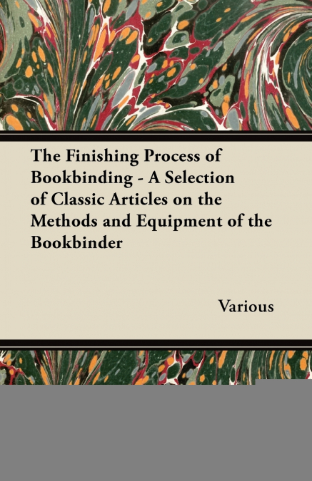 The Finishing Process of Bookbinding - A Selection of Classic Articles on the Methods and Equipment of the Bookbinder