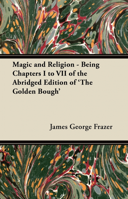 Magic and Religion - Being Chapters I to VII of the Abridged Edition of ’The Golden Bough’