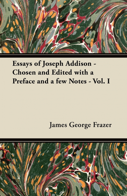 Essays of Joseph Addison - Chosen and Edited with a Preface and a Few Notes - Vol. I