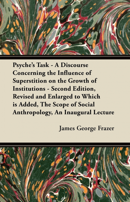 Psyche’s Task - A Discourse Concerning the Influence of Superstition on the Growth of Institutions - Second Edition, Revised and Enlarged to Which is Added, The Scope of Social Anthropology, An Inaugu