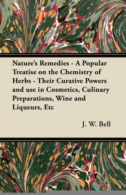 Nature’s Remedies - A Popular Treatise on the Chemistry of Herbs - Their Curative Powers and use in Cosmetics, Culinary Preparations, Wine and Liqueurs, Etc