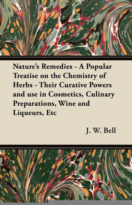 Nature’s Remedies - A Popular Treatise on the Chemistry of Herbs - Their Curative Powers and use in Cosmetics, Culinary Preparations, Wine and Liqueurs, Etc