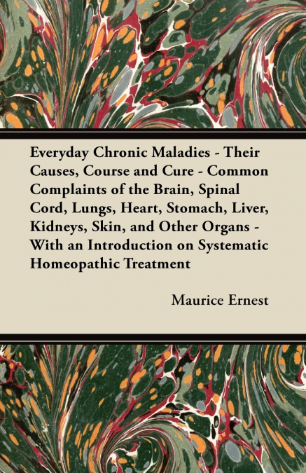 Everyday Chronic Maladies - Their Causes, Course and Cure - Common Complaints of the Brain, Spinal Cord, Lungs, Heart, Stomach, Liver, Kidneys, Skin, and Other Organs - With an Introduction on Systema